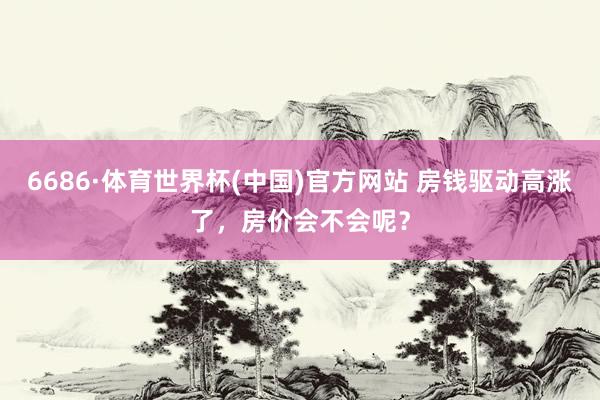 6686·体育世界杯(中国)官方网站 房钱驱动高涨了，房价会不会呢？