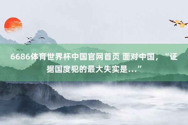 6686体育世界杯中国官网首页 面对中国，“证据国度犯的最大失实是…”