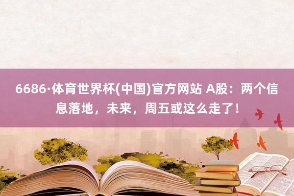 6686·体育世界杯(中国)官方网站 A股：两个信息落地，未来，周五或这么走了！