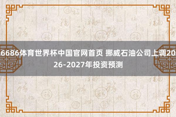 6686体育世界杯中国官网首页 挪威石油公司上调2026-2027年投资预测