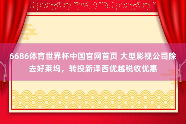 6686体育世界杯中国官网首页 大型影视公司除去好莱坞，转投新泽西优越税收优惠