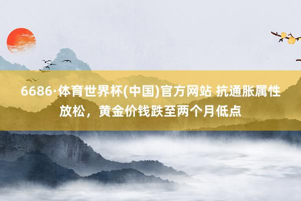 6686·体育世界杯(中国)官方网站 抗通胀属性放松，黄金价钱跌至两个月低点