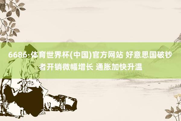 6686·体育世界杯(中国)官方网站 好意思国破钞者开销微幅增长 通胀加快升温