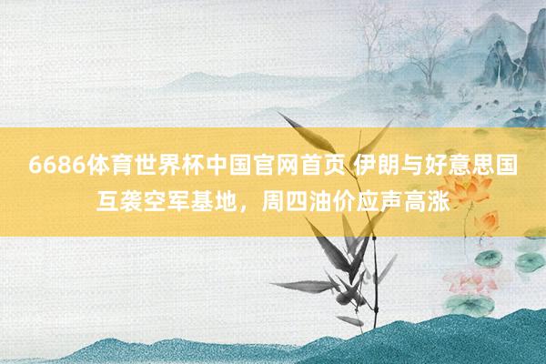 6686体育世界杯中国官网首页 伊朗与好意思国互袭空军基地，周四油价应声高涨