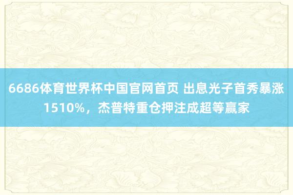 6686体育世界杯中国官网首页 出息光子首秀暴涨1510%，杰普特重仓押注成超等赢家