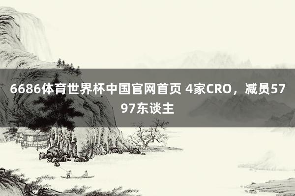 6686体育世界杯中国官网首页 4家CRO，减员5797东谈主