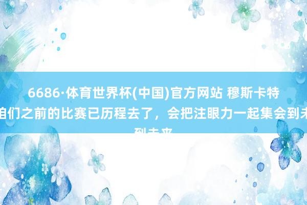 6686·体育世界杯(中国)官方网站 穆斯卡特：咱们之前的比赛已历程去了，会把注眼力一起集会到未来