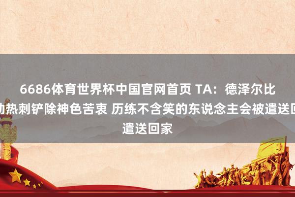 6686体育世界杯中国官网首页 TA：德泽尔比匡助热刺铲除神色苦衷 历练不含笑的东说念主会被遣送回家