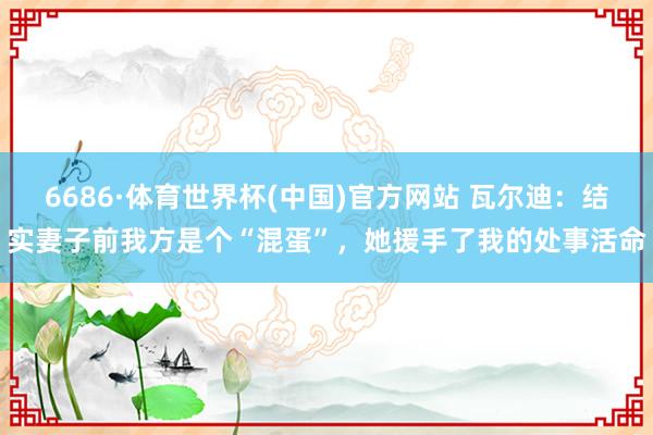 6686·体育世界杯(中国)官方网站 瓦尔迪：结实妻子前我方是个“混蛋”，她援手了我的处事活命