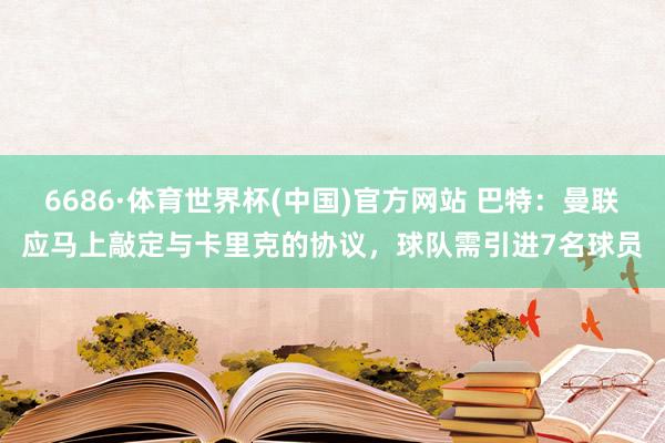 6686·体育世界杯(中国)官方网站 巴特：曼联应马上敲定与卡里克的协议，球队需引进7名球员