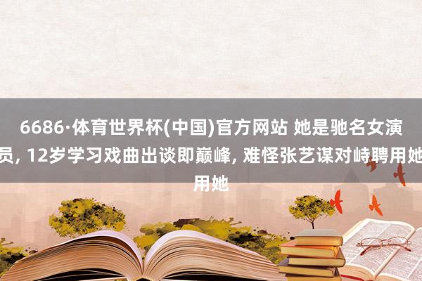 6686·体育世界杯(中国)官方网站 她是驰名女演员, 12岁学习戏曲出谈即巅峰, 难怪张艺谋对峙聘用她