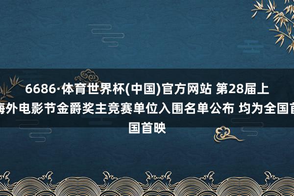 6686·体育世界杯(中国)官方网站 第28届上海海外电影节金爵奖主竞赛单位入围名单公布 均为全国首映