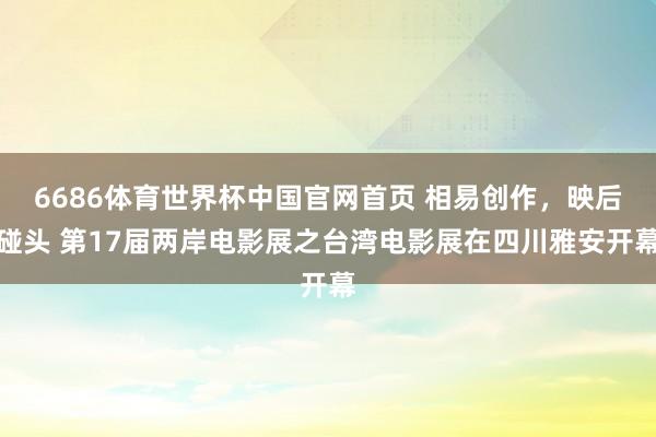 6686体育世界杯中国官网首页 相易创作，映后碰头 第17届两岸电影展之台湾电影展在四川雅安开幕