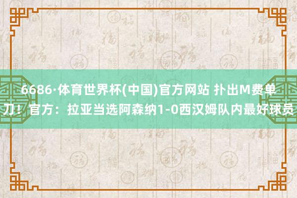 6686·体育世界杯(中国)官方网站 扑出M费单刀！官方：拉亚当选阿森纳1-0西汉姆队内最好球员