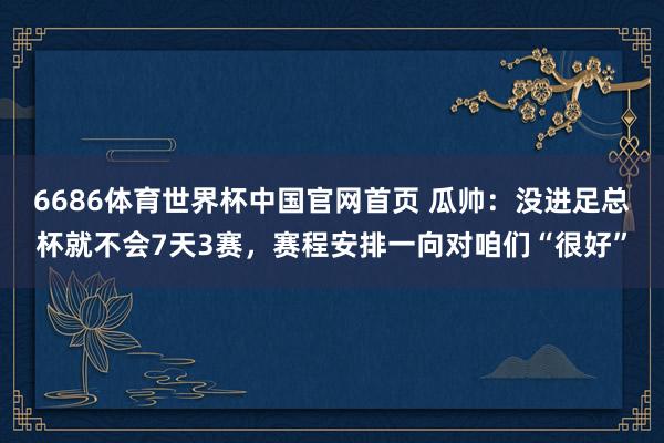 6686体育世界杯中国官网首页 瓜帅：没进足总杯就不会7天3赛，赛程安排一向对咱们“很好”
