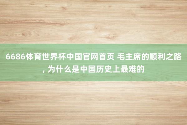 6686体育世界杯中国官网首页 毛主席的顺利之路, 为什么是中国历史上最难的