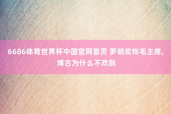 6686体育世界杯中国官网首页 罗明奖饰毛主席, 博古为什么不欢跃