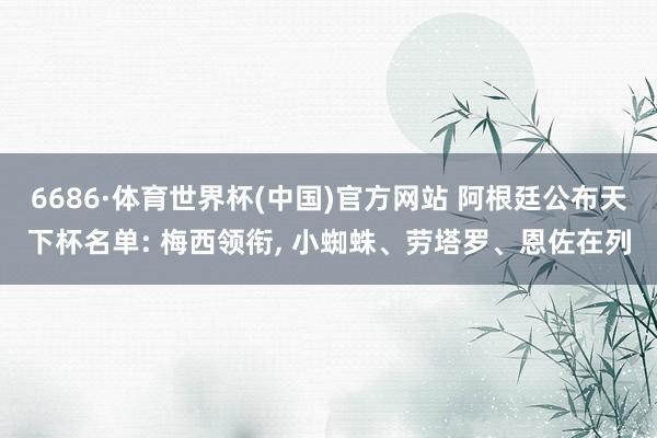 6686·体育世界杯(中国)官方网站 阿根廷公布天下杯名单: 梅西领衔, 小蜘蛛、劳塔罗、恩佐在列