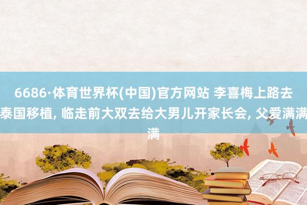 6686·体育世界杯(中国)官方网站 李喜梅上路去泰国移植, 临走前大双去给大男儿开家长会, 父爱满满