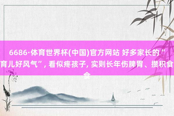 6686·体育世界杯(中国)官方网站 好多家长的“育儿好风气”, 看似疼孩子, 实则长年伤脾胃、攒积食