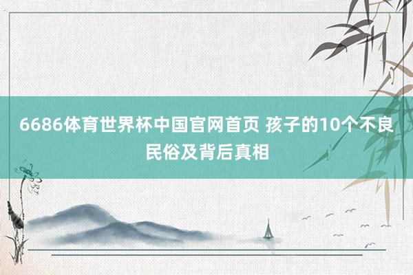 6686体育世界杯中国官网首页 孩子的10个不良民俗及背后真相