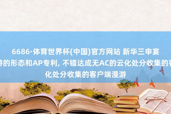 6686·体育世界杯(中国)官方网站 新华三申宴客户端漫游的形态和AP专利, 不错达成无AC的云化处分收集的客户端漫游