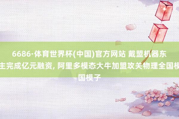 6686·体育世界杯(中国)官方网站 戴盟机器东谈主完成亿元融资, 阿里多模态大牛加盟攻关物理全国模子