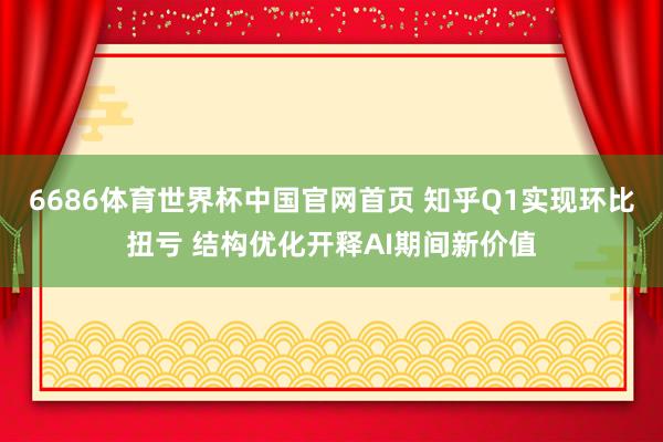 6686体育世界杯中国官网首页 知乎Q1实现环比扭亏 结构优化开释AI期间新价值