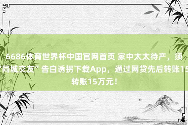 6686体育世界杯中国官网首页 家中太太待产，须眉被“同城交友”告白诱拐下载App，通过网贷先后转账15万元！