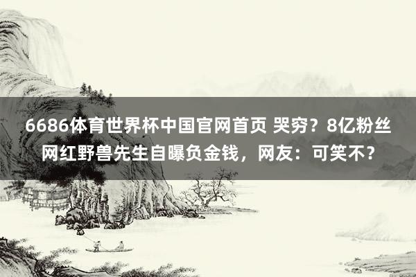 6686体育世界杯中国官网首页 哭穷？8亿粉丝网红野兽先生自曝负金钱，网友：可笑不？