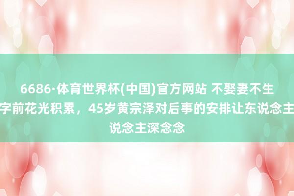 6686·体育世界杯(中国)官方网站 不娶妻不生娃、死字前花光积累，45岁黄宗泽对后事的安排让东说念主深念念
