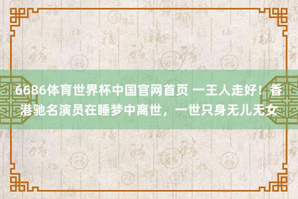 6686体育世界杯中国官网首页 一王人走好！香港驰名演员在睡梦中离世，一世只身无儿无女