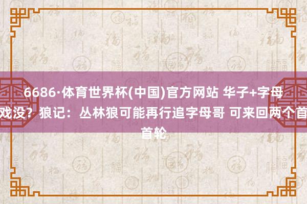6686·体育世界杯(中国)官方网站 华子+字母有戏没？狼记：丛林狼可能再行追字母哥 可来回两个首轮