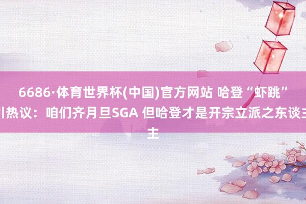 6686·体育世界杯(中国)官方网站 哈登“虾跳”引热议：咱们齐月旦SGA 但哈登才是开宗立派之东谈主