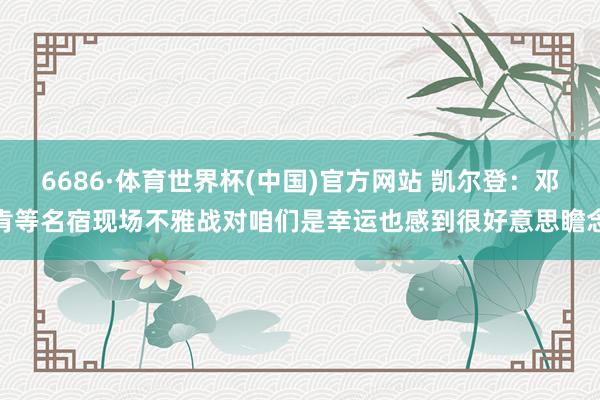 6686·体育世界杯(中国)官方网站 凯尔登:邓肯等名宿现场不雅战对咱们是幸运也感到很好意思瞻念