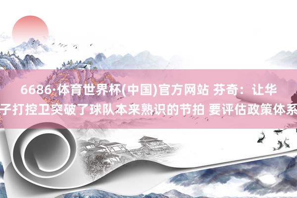 6686·体育世界杯(中国)官方网站 芬奇：让华子打控卫突破了球队本来熟识的节拍 要评估政策体系
