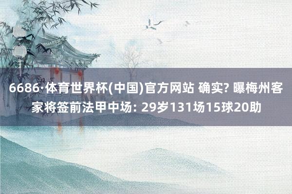 6686·体育世界杯(中国)官方网站 确实? 曝梅州客家将签前法甲中场: 29岁131场15球20助