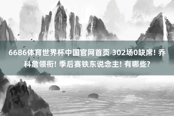 6686体育世界杯中国官网首页 302场0缺席! 乔科詹领衔! 季后赛铁东说念主! 有哪些?