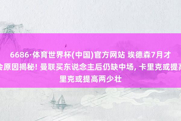 6686·体育世界杯(中国)官方网站 埃德森7月才完成转会原因揭秘! 曼联买东说念主后仍缺中场， 卡里克或提高两少壮