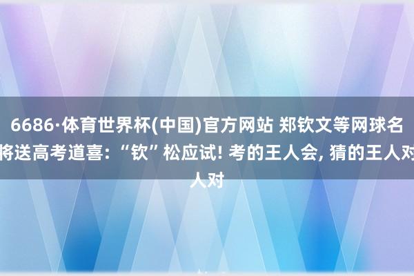 6686·体育世界杯(中国)官方网站 郑钦文等网球名将送高考道喜: “钦”松应试! 考的王人会， 猜的王人对
