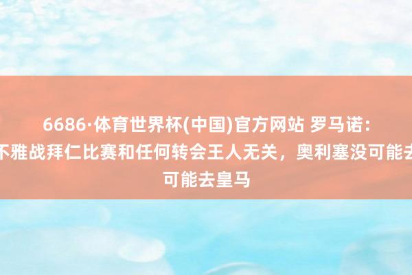 6686·体育世界杯(中国)官方网站 罗马诺:穆帅不雅战拜仁比赛和任何转会王人无关,奥利塞没可能去皇马