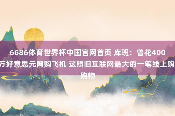 6686体育世界杯中国官网首页 库班：曾花4000万好意思元网购飞机 这照旧互联网最大的一笔线上购物