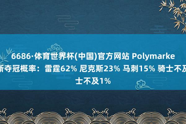 6686·体育世界杯(中国)官方网站 Polymarket最新夺冠概率：雷霆62% 尼克斯23% 马刺15% 骑士不及1%