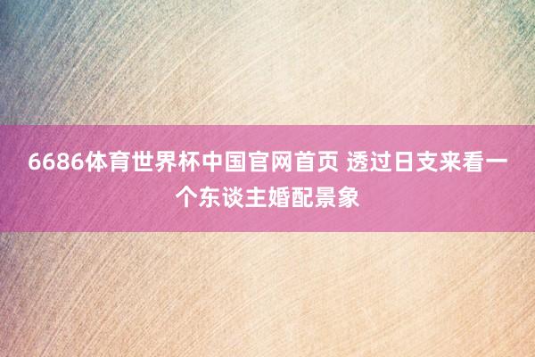 6686体育世界杯中国官网首页 透过日支来看一个东谈主婚配景象