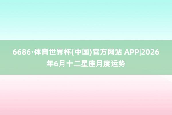 6686·体育世界杯(中国)官方网站 APP|2026年6月十二星座月度运势