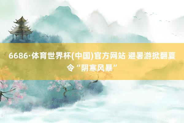6686·体育世界杯(中国)官方网站 避暑游掀翻夏令“阴寒风暴”