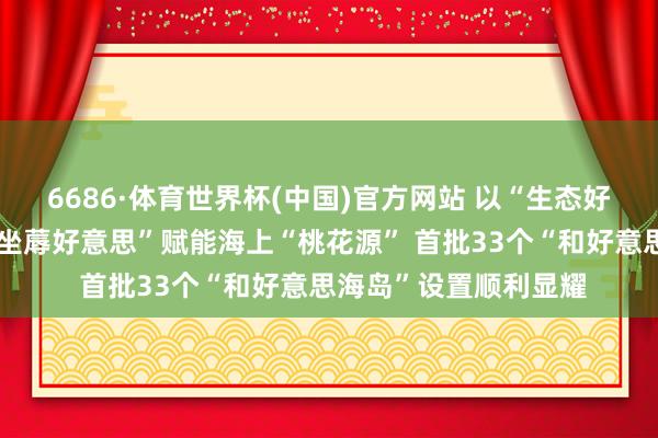 6686·体育世界杯(中国)官方网站 以“生态好意思、生计好意思、坐蓐好意思”赋能海上“桃花源” 首批33个“和好意思海岛”设置顺利显耀