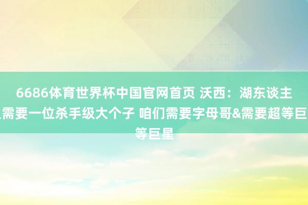 6686体育世界杯中国官网首页 沃西:湖东谈主队需要一位杀手级大个子 咱们需要字母哥&需要超等巨星