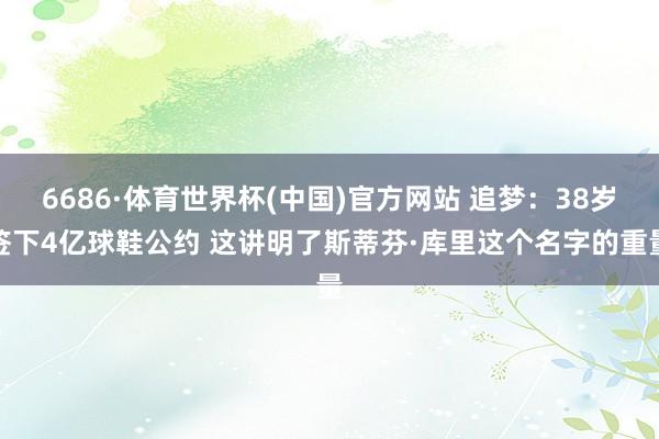 6686·体育世界杯(中国)官方网站 追梦：38岁签下4亿球鞋公约 这讲明了斯蒂芬·库里这个名字的重量