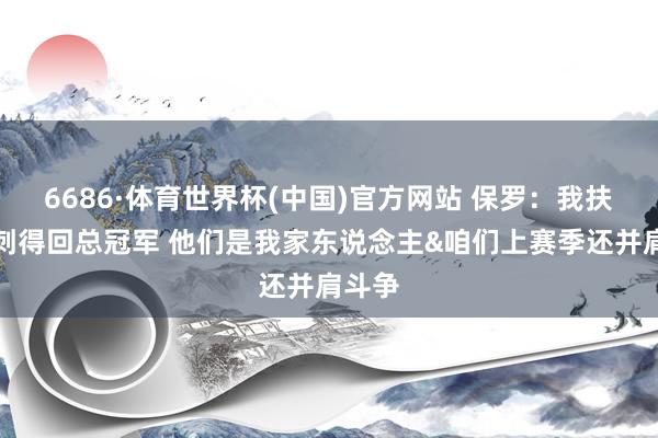 6686·体育世界杯(中国)官方网站 保罗：我扶植马刺得回总冠军 他们是我家东说念主&咱们上赛季还并肩斗争